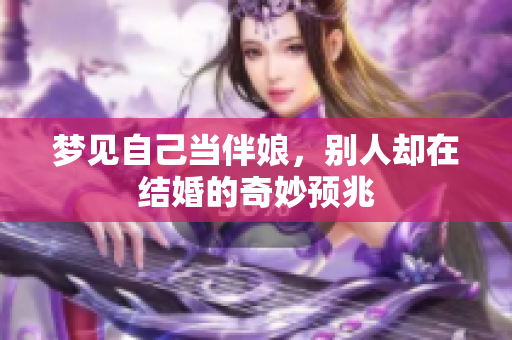 梦见自己当伴娘，别人却在结婚的奇妙预兆