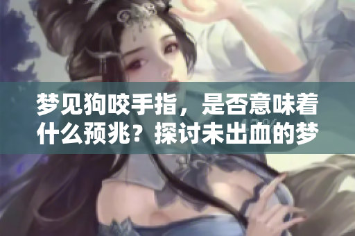 梦见狗咬手指，是否意味着什么预兆？探讨未出血的梦境含义。