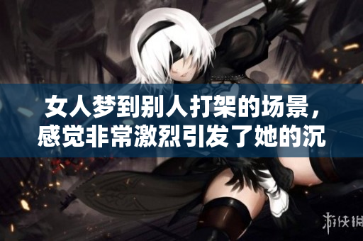 女人梦到别人打架的场景，感觉非常激烈引发了她的沉思和联想
