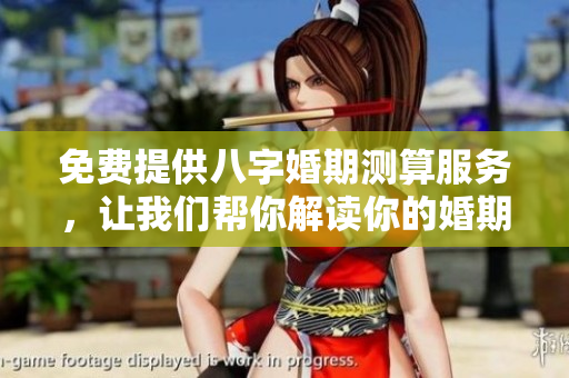 免费提供八字婚期测算服务，让我们帮你解读你的婚期选择