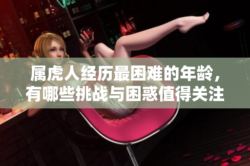 属虎人经历最困难的年龄，有哪些挑战与困惑值得关注呢？