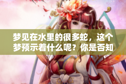 梦见在水里的很多蛇，这个梦预示着什么呢？你是否知道它的含义？