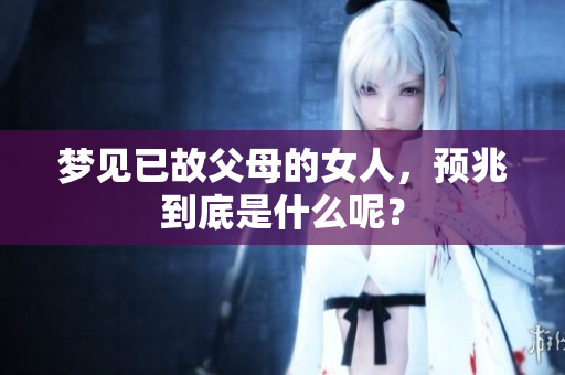 梦见已故父母的女人，预兆到底是什么呢？