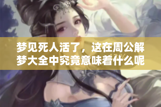 梦见死人活了，这在周公解梦大全中究竟意味着什么呢