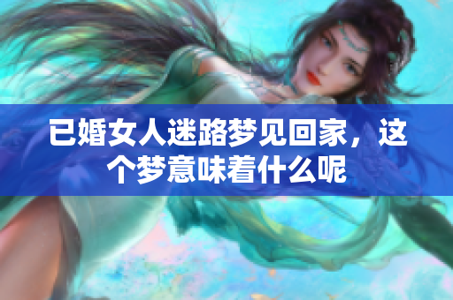 已婚女人迷路梦见回家，这个梦意味着什么呢