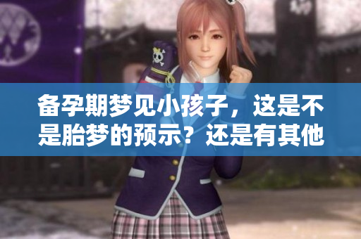 备孕期梦见小孩子，这是不是胎梦的预示？还是有其他的含义呢？