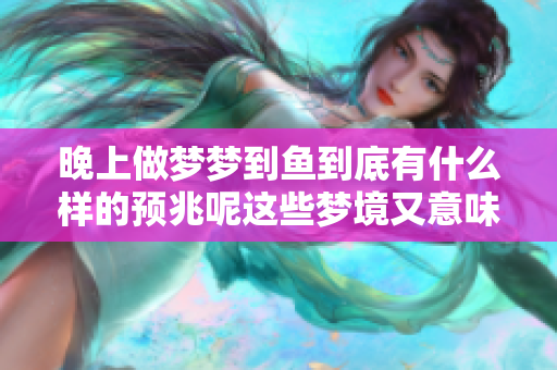 晚上做梦梦到鱼到底有什么样的预兆呢这些梦境又意味着什么呢