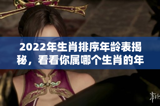 2022年生肖排序年龄表揭秘，看看你属哪个生肖的年龄吧
