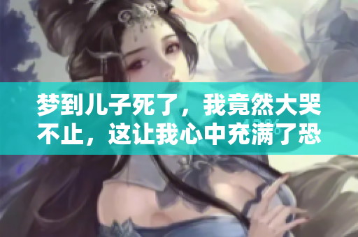 梦到儿子死了，我竟然大哭不止，这让我心中充满了恐惧和痛苦。