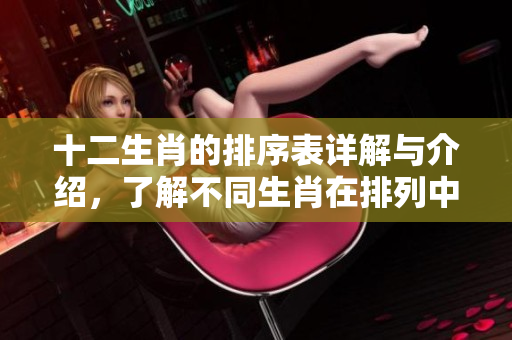 十二生肖的排序表详解与介绍，了解不同生肖在排列中的前后关系