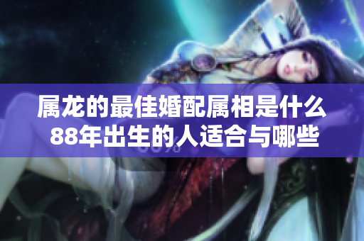 属龙的最佳婚配属相是什么 88年出生的人适合与哪些属相结婚