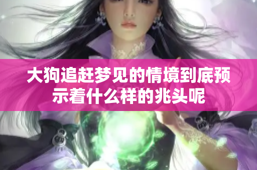 大狗追赶梦见的情境到底预示着什么样的兆头呢