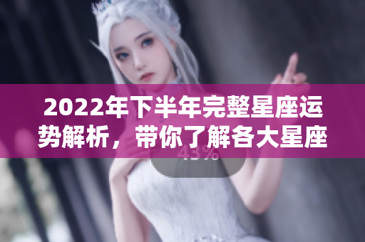 2022年下半年完整星座运势解析，带你了解各大星座的运势变化