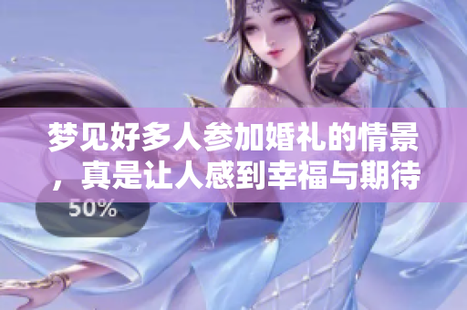 梦见好多人参加婚礼的情景，真是让人感到幸福与期待