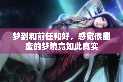 梦到和前任和好，感觉很甜蜜的梦境竟如此真实