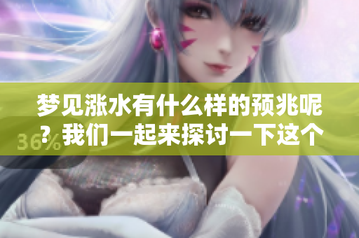 梦见涨水有什么样的预兆呢？我们一起来探讨一下这个含义。