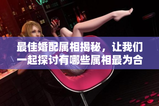 最佳婚配属相揭秘，让我们一起探讨有哪些属相最为合适