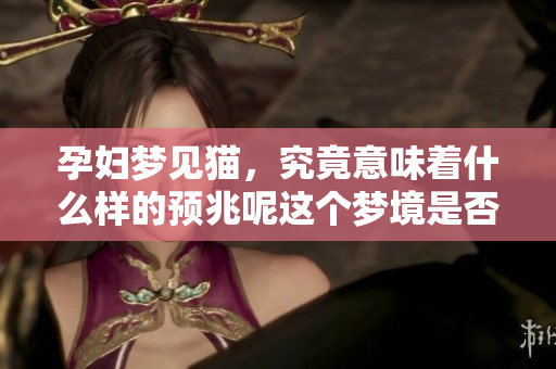 孕妇梦见猫，究竟意味着什么样的预兆呢这个梦境是否有所暗示