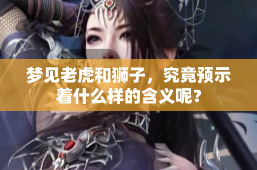 梦见老虎和狮子，究竟预示着什么样的含义呢？