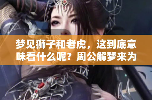 梦见狮子和老虎，这到底意味着什么呢？周公解梦来为你解析。