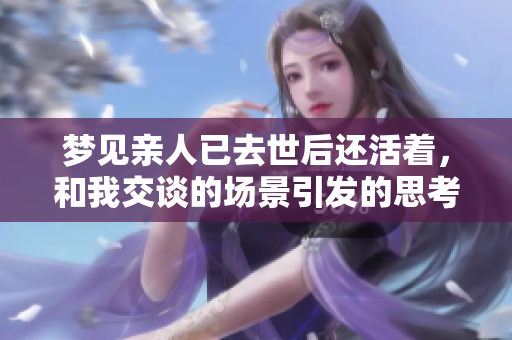梦见亲人已去世后还活着，和我交谈的场景引发的思考