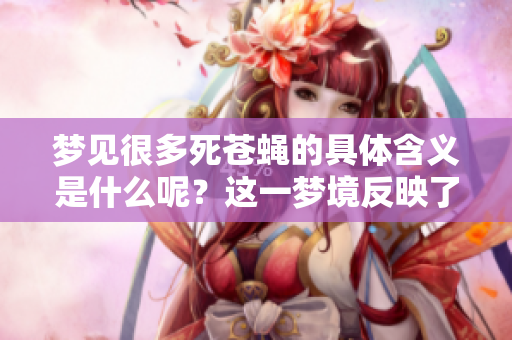 梦见很多死苍蝇的具体含义是什么呢？这一梦境反映了哪些潜在的情感呢？