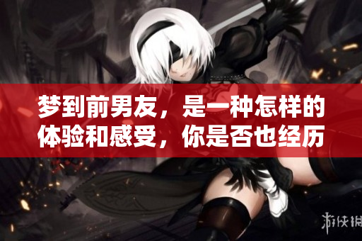 梦到前男友，是一种怎样的体验和感受，你是否也经历过？