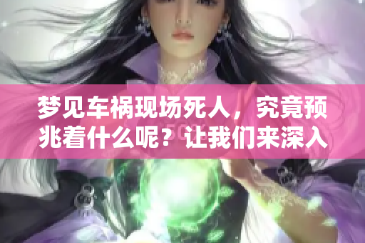 梦见车祸现场死人，究竟预兆着什么呢？让我们来深入探讨一下这个问题。