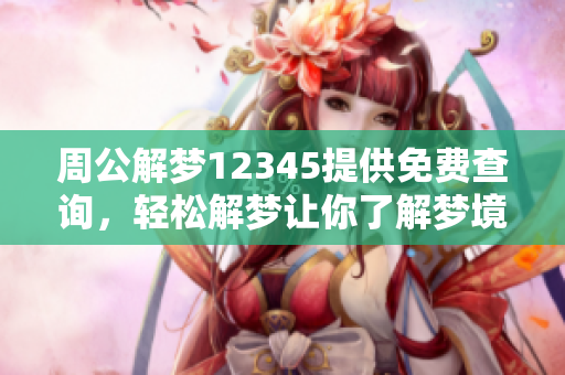 周公解梦12345提供免费查询，轻松解梦让你了解梦境的奥秘