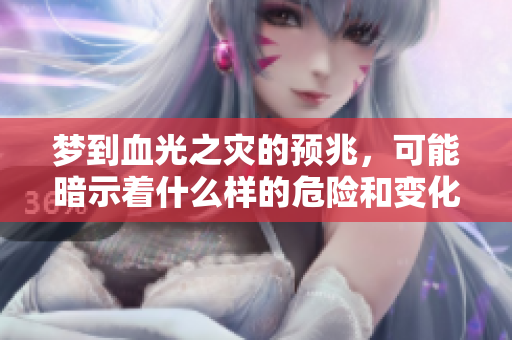 梦到血光之灾的预兆，可能暗示着什么样的危险和变化呢