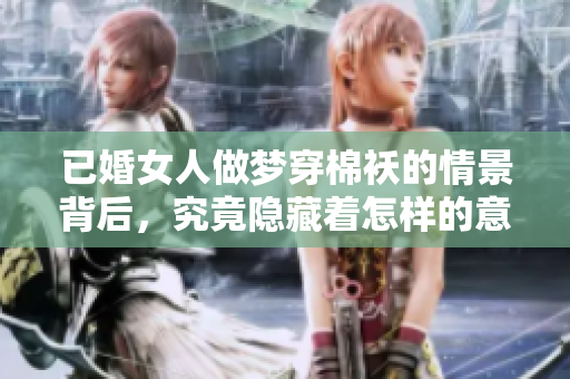 已婚女人做梦穿棉袄的情景背后，究竟隐藏着怎样的意义呢