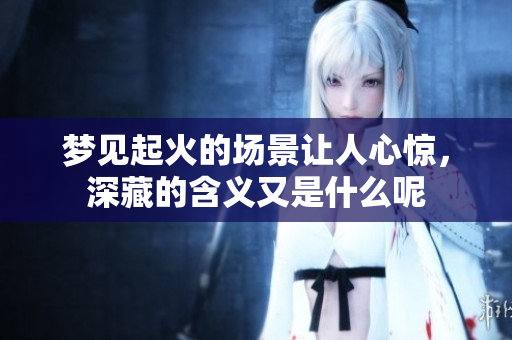 梦见起火的场景让人心惊，深藏的含义又是什么呢