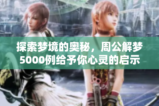 探索梦境的奥秘，周公解梦5000例给予你心灵的启示与指引