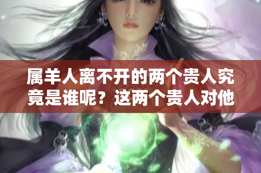 属羊人离不开的两个贵人究竟是谁呢？这两个贵人对他们的重要性不容小觑。