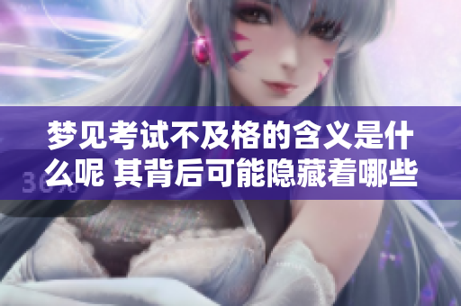 梦见考试不及格的含义是什么呢 其背后可能隐藏着哪些心理因素呢