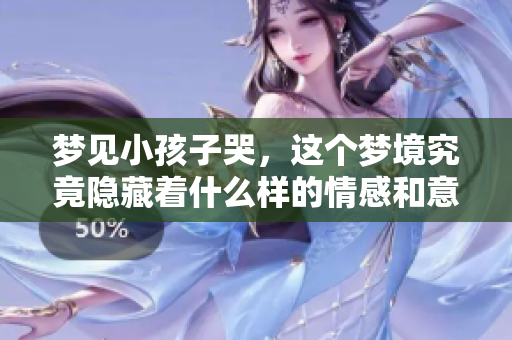 梦见小孩子哭，这个梦境究竟隐藏着什么样的情感和意义呢