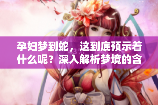 孕妇梦到蛇，这到底预示着什么呢？深入解析梦境的含义与启示