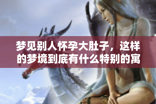 梦见别人怀孕大肚子，这样的梦境到底有什么特别的寓意呢