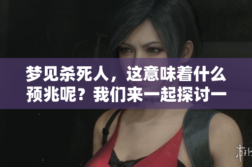 梦见杀死人，这意味着什么预兆呢？我们来一起探讨一下这个问题。