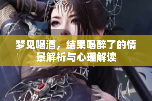 梦见喝酒，结果喝醉了的情景解析与心理解读