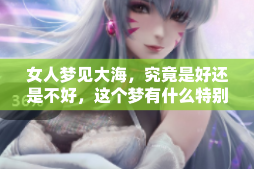 女人梦见大海，究竟是好还是不好，这个梦有什么特别的意义呢