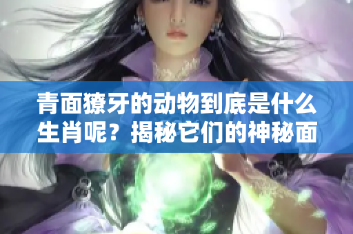 青面獠牙的动物到底是什么生肖呢？揭秘它们的神秘面纱！