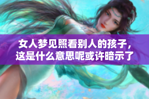女人梦见照看别人的孩子，这是什么意思呢或许暗示了什么情感需求？