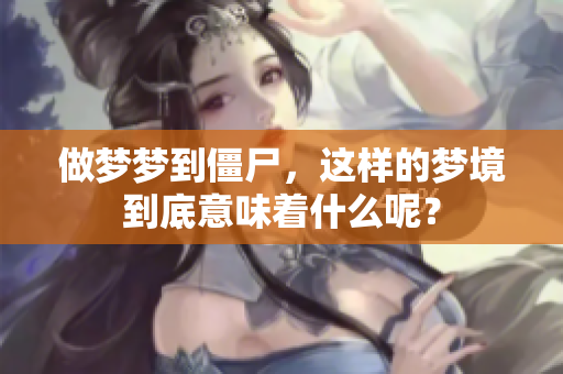做梦梦到僵尸，这样的梦境到底意味着什么呢？