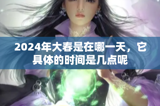 2024年大春是在哪一天，它具体的时间是几点呢