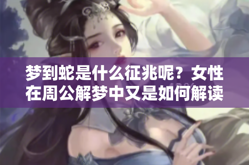 梦到蛇是什么征兆呢？女性在周公解梦中又是如何解读的呢