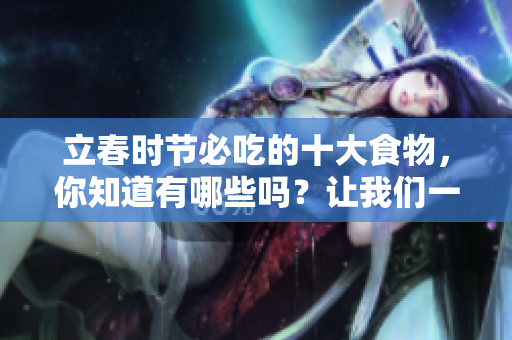 立春时节必吃的十大食物，你知道有哪些吗？让我们一起看看吧！