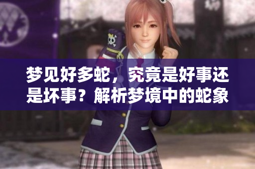 梦见好多蛇,究竟是好事还是坏事?解析梦境中的蛇象征意义 梦见好多蛇,究竟是好事还是坏事?解析梦境中的蛇象征意义
