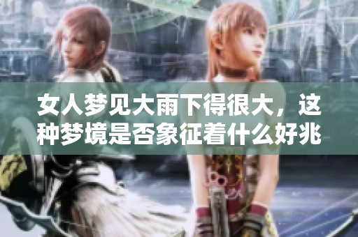 女人梦见大雨下得很大，这种梦境是否象征着什么好兆头呢