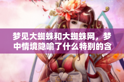 梦见大蜘蛛和大蜘蛛网，梦中情境隐喻了什么特别的含义呢